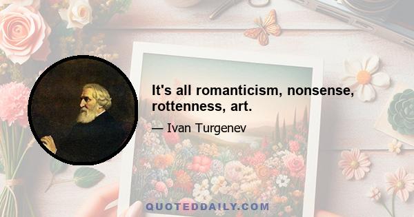 It's all romanticism, nonsense, rottenness, art.