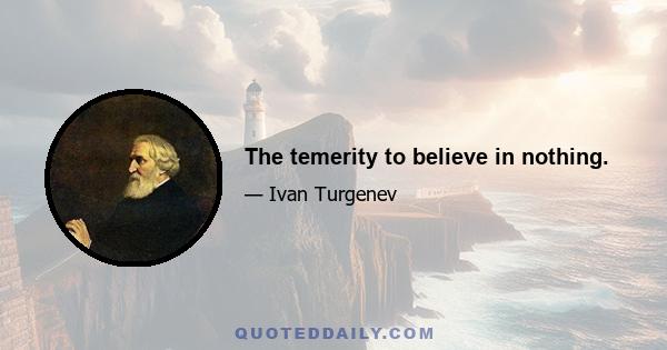 The temerity to believe in nothing.