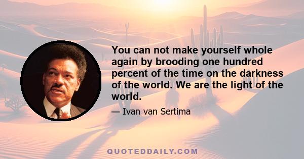 You can not make yourself whole again by brooding one hundred percent of the time on the darkness of the world. We are the light of the world.