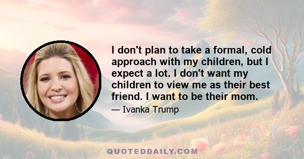 I don't plan to take a formal, cold approach with my children, but I expect a lot. I don't want my children to view me as their best friend. I want to be their mom.