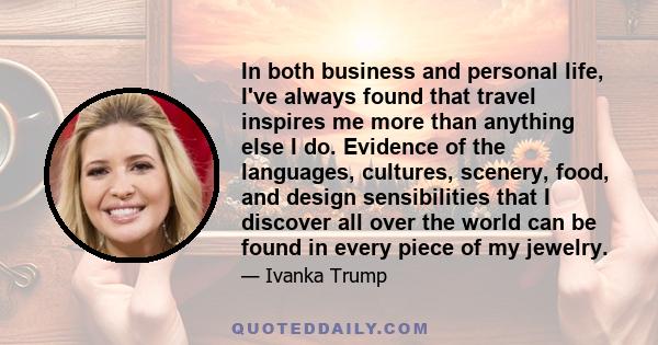 In both business and personal life, I've always found that travel inspires me more than anything else I do. Evidence of the languages, cultures, scenery, food, and design sensibilities that I discover all over the world 