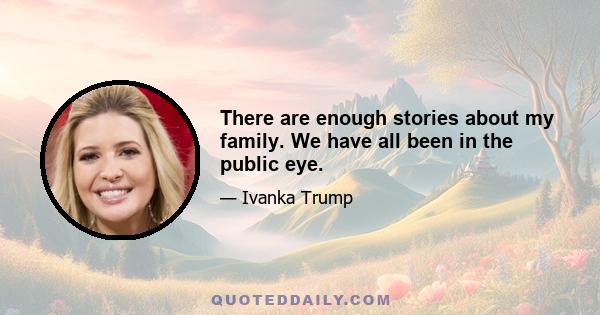 There are enough stories about my family. We have all been in the public eye.