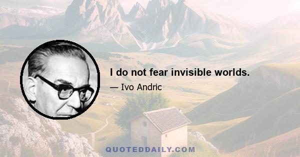 I do not fear invisible worlds.