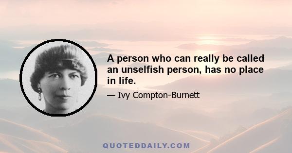 A person who can really be called an unselfish person, has no place in life.