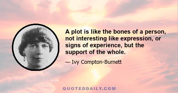 A plot is like the bones of a person, not interesting like expression, or signs of experience, but the support of the whole.