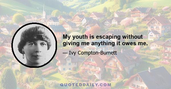 My youth is escaping without giving me anything it owes me.