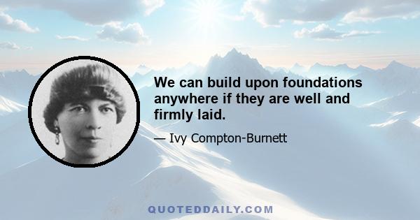 We can build upon foundations anywhere if they are well and firmly laid.