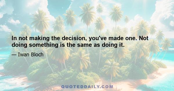 In not making the decision, you've made one. Not doing something is the same as doing it.