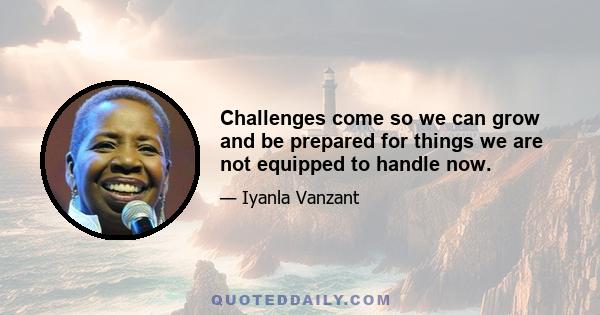 Challenges come so we can grow and be prepared for things we are not equipped to handle now.