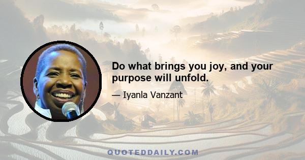 Do what brings you joy, and your purpose will unfold.