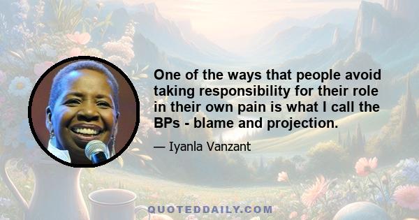 One of the ways that people avoid taking responsibility for their role in their own pain is what I call the BPs - blame and projection.