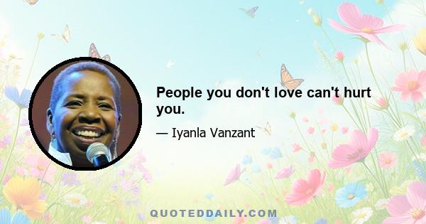 People you don't love can't hurt you.