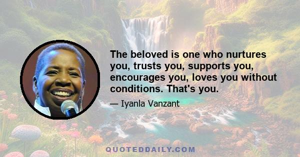 The beloved is one who nurtures you, trusts you, supports you, encourages you, loves you without conditions. That's you.