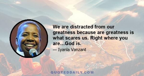 We are distracted from our greatness because are greatness is what scares us. Right where you are…God is.