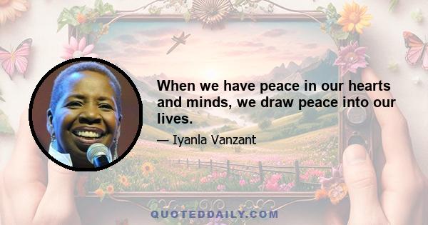 When we have peace in our hearts and minds, we draw peace into our lives.