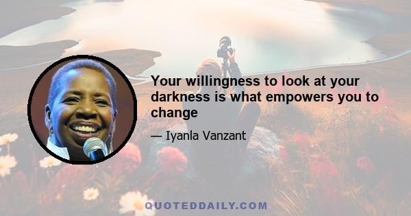 Your willingness to look at your darkness is what empowers you to change