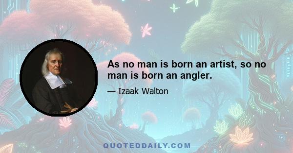 As no man is born an artist, so no man is born an angler.