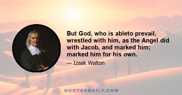 But God, who is ableto prevail, wrestled with him, as the Angel did with Jacob, and marked him; marked him for his own.