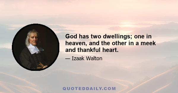 God has two dwellings; one in heaven, and the other in a meek and thankful heart.