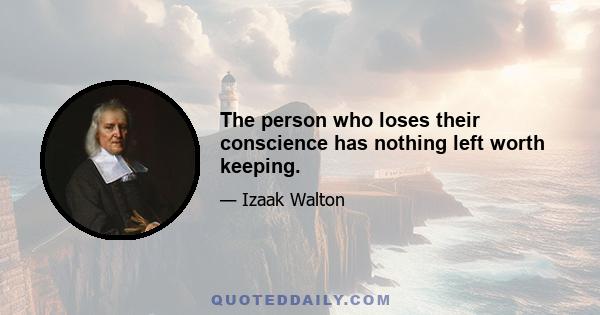 The person who loses their conscience has nothing left worth keeping.