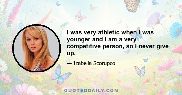 I was very athletic when I was younger and I am a very competitive person, so I never give up.