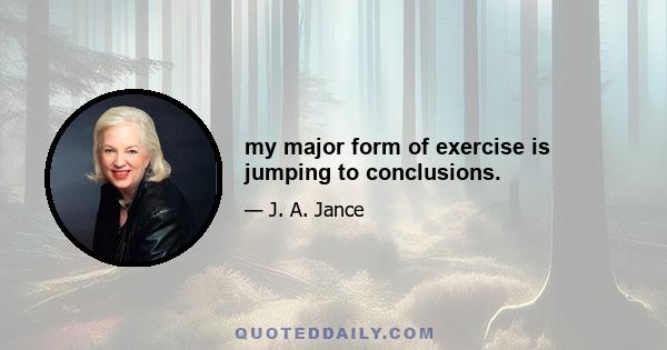 my major form of exercise is jumping to conclusions.