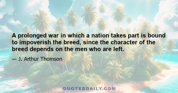 A prolonged war in which a nation takes part is bound to impoverish the breed, since the character of the breed depends on the men who are left.