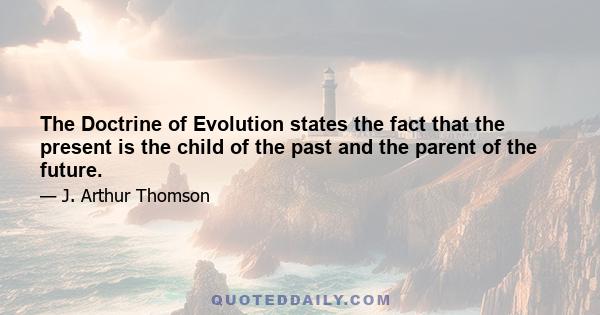 The Doctrine of Evolution states the fact that the present is the child of the past and the parent of the future.