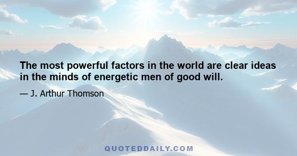 The most powerful factors in the world are clear ideas in the minds of energetic men of good will.