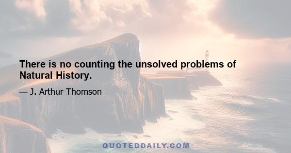 There is no counting the unsolved problems of Natural History.