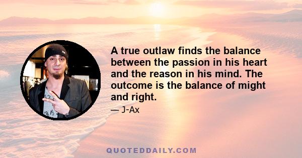 A true outlaw finds the balance between the passion in his heart and the reason in his mind. The outcome is the balance of might and right.