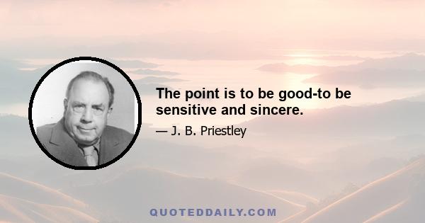 The point is to be good-to be sensitive and sincere.