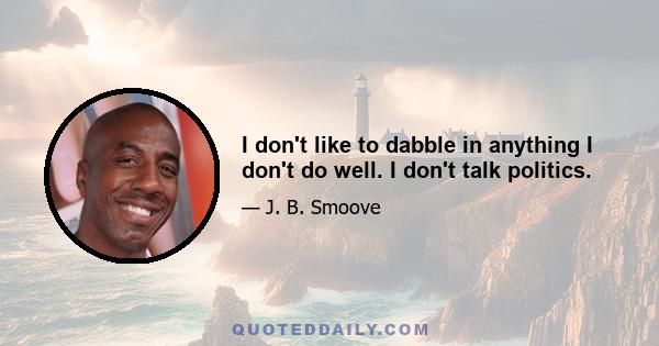 I don't like to dabble in anything I don't do well. I don't talk politics.