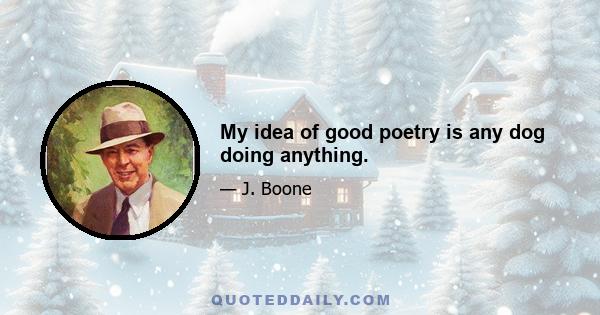 My idea of good poetry is any dog doing anything.