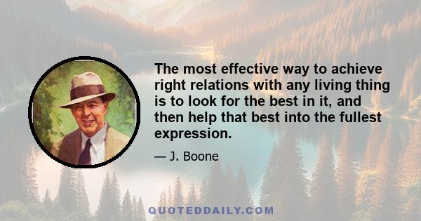 The most effective way to achieve right relations with any living thing is to look for the best in it, and then help that best into the fullest expression.