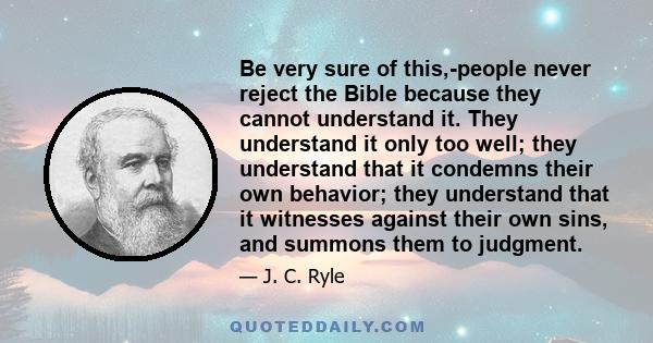 Be very sure of this,-people never reject the Bible because they cannot understand it. They understand it only too well; they understand that it condemns their own behavior; they understand that it witnesses against