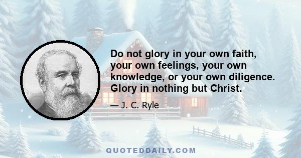 Do not glory in your own faith, your own feelings, your own knowledge, or your own diligence. Glory in nothing but Christ.