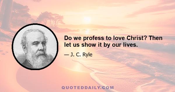 Do we profess to love Christ? Then let us show it by our lives.