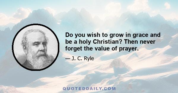 Do you wish to grow in grace and be a holy Christian? Then never forget the value of prayer.