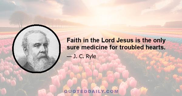 Faith in the Lord Jesus is the only sure medicine for troubled hearts.