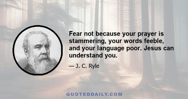 Fear not because your prayer is stammering, your words feeble, and your language poor. Jesus can understand you.