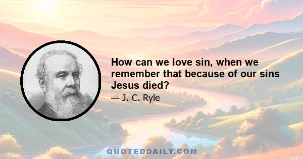 How can we love sin, when we remember that because of our sins Jesus died?