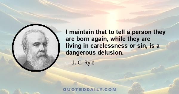 I maintain that to tell a person they are born again, while they are living in carelessness or sin, is a dangerous delusion.