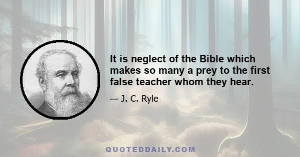 It is neglect of the Bible which makes so many a prey to the first false teacher whom they hear.