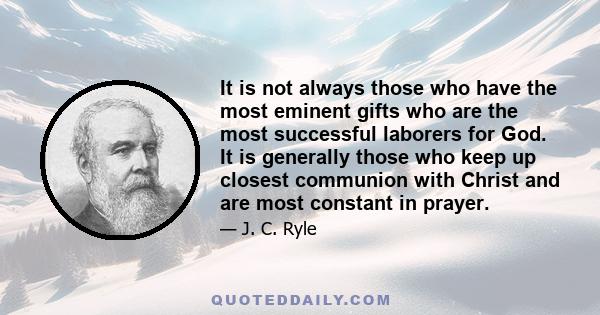 It is not always those who have the most eminent gifts who are the most successful laborers for God. It is generally those who keep up closest communion with Christ and are most constant in prayer.