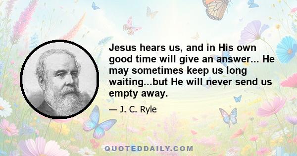 Jesus hears us, and in His own good time will give an answer... He may sometimes keep us long waiting...but He will never send us empty away.