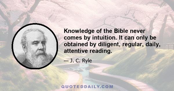 Knowledge of the Bible never comes by intuition. It can only be obtained by diligent, regular, daily, attentive reading.