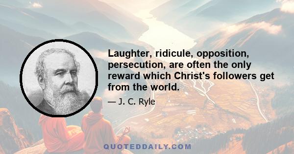 Laughter, ridicule, opposition, persecution, are often the only reward which Christ's followers get from the world.