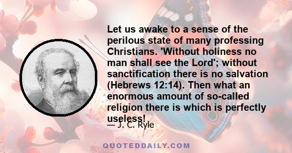 Let us awake to a sense of the perilous state of many professing Christians. 'Without holiness no man shall see the Lord'; without sanctification there is no salvation (Hebrews 12:14). Then what an enormous amount of