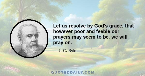 Let us resolve by God's grace, that however poor and feeble our prayers may seem to be, we will pray on.